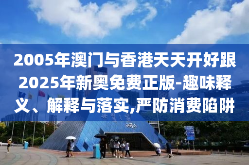 2005年澳門(mén)與香港天天開(kāi)好跟2025年新奧免費(fèi)正版-趣味釋義、解釋與落實(shí),嚴(yán)防消費(fèi)陷阱