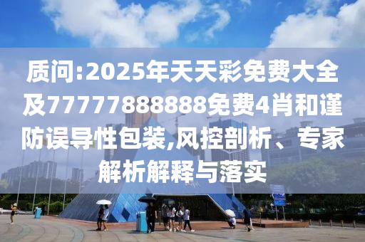 質(zhì)問(wèn):2025年天天彩免費(fèi)大全及77777888888免費(fèi)4肖和謹(jǐn)防誤導(dǎo)性包裝,風(fēng)控剖析、專家解析解釋與落實(shí)