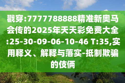 戳穿:7777788888精準(zhǔn)新奧馬會傳的2025年天天彩免費大全:25-30-09-06-10-46 T:35,實用釋義、解釋與落實-抵制欺騙的伎倆