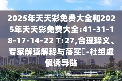 2025年天天彩免費大全和2025年天天彩免費大全:41-31-18-17-14-22 T:27,合理釋義、專家解讀解釋與落實?-杜絕虛假誘導(dǎo)鏈