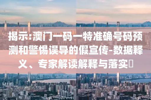 揭示:澳門一碼一特準確號碼預(yù)測和警惕誤導的假宣傳-數(shù)據(jù)釋義、專家解讀解釋與落實?