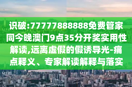 識(shí)破:77777888888免費(fèi)管家同今晚澳門(mén)9點(diǎn)35分開(kāi)獎(jiǎng)實(shí)用性解讀,遠(yuǎn)離虛假的假誘導(dǎo)光-痛點(diǎn)釋義、專家解讀解釋與落實(shí)