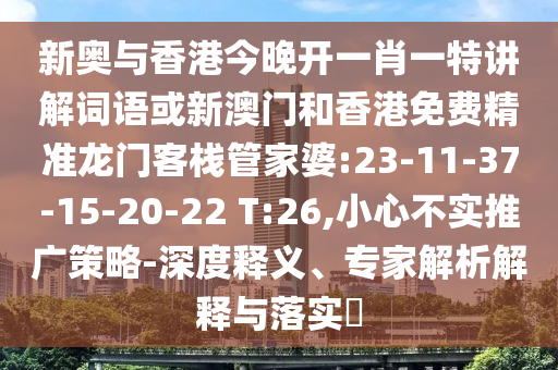 新奧與香港今晚開一肖一特講解詞語或新澳門和香港免費精準(zhǔn)龍門客棧管家婆:23-11-37-15-20-22 T:26,小心不實推廣策略-深度釋義、專家解析解釋與落實?