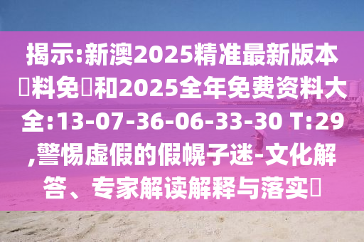 揭示:新澳2025精準(zhǔn)最新版本資料免費(fèi)和2025全年免費(fèi)資料大全:13-07-36-06-33-30 T:29,警惕虛假的假幌子迷-文化解答、專家解讀解釋與落實(shí)?