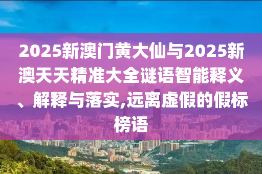 2025新澳門黃大仙與2025新澳天天精準(zhǔn)大全謎語智能釋義、解釋與落實,遠離虛假的假標(biāo)榜語