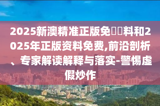 2025新澳精準(zhǔn)正版免費(fèi)資料和2025年正版資料免費(fèi),前沿剖析、專(zhuān)家解讀解釋與落實(shí)-警惕虛假炒作