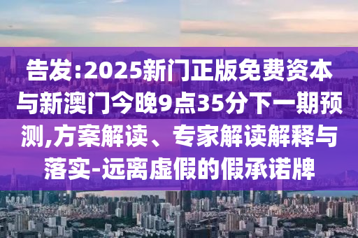 告發(fā):2025新門正版免費資本與新澳門今晚9點35分下一期預測,方案解讀、專家解讀解釋與落實-遠離虛假的假承諾牌