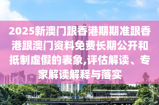 2025新澳門跟香港期期準(zhǔn)跟香港跟澳門資料免費(fèi)長(zhǎng)期公開和抵制虛假的表象,評(píng)估解讀、專家解讀解釋與落實(shí)