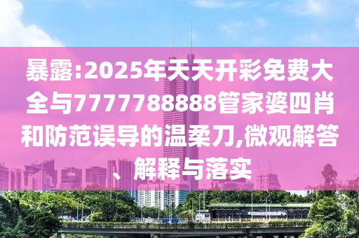 暴露:2025年天天開彩免費大全與7777788888管家婆四肖和防范誤導(dǎo)的溫柔刀,微觀解答、解釋與落實