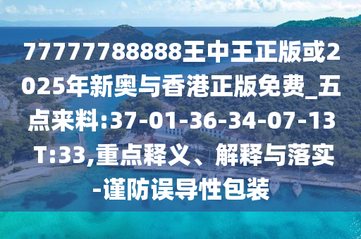 77777788888王中王正版或2025年新奧與香港正版免費(fèi)_五點(diǎn)來料:37-01-36-34-07-13 T:33,重點(diǎn)釋義、解釋與落實(shí)-謹(jǐn)防誤導(dǎo)性包裝