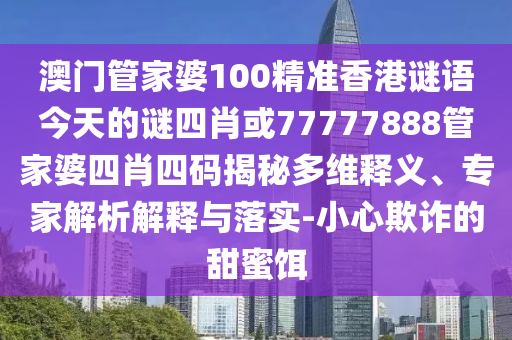澳門管家婆100精準香港謎語今天的謎四肖或77777888管家婆四肖四碼揭秘多維釋義、專家解析解釋與落實-小心欺詐的甜蜜餌