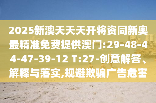 2025新澳天天天開將資同新奧最精準(zhǔn)免費提供澳門:29-48-44-47-39-12 T:27-創(chuàng)意解答、解釋與落實,規(guī)避欺騙廣告危害