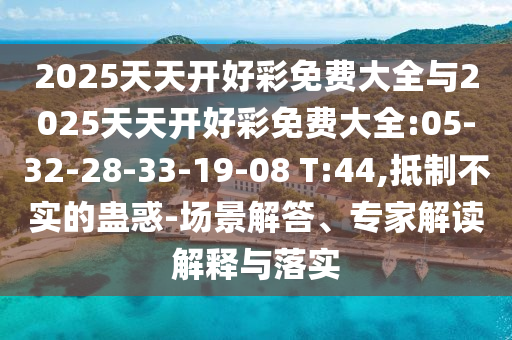 2025天天開好彩免費(fèi)大全與2025天天開好彩免費(fèi)大全:05-32-28-33-19-08 T:44,抵制不實(shí)的蠱惑-場(chǎng)景解答、專家解讀解釋與落實(shí)