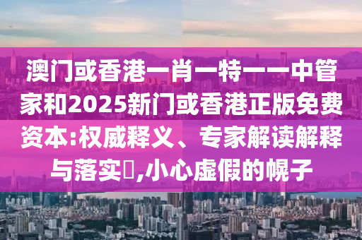澳門或香港一肖一特一一中管家和2025新門或香港正版免費資本:權(quán)威釋義、專家解讀解釋與落實?,小心虛假的幌子
