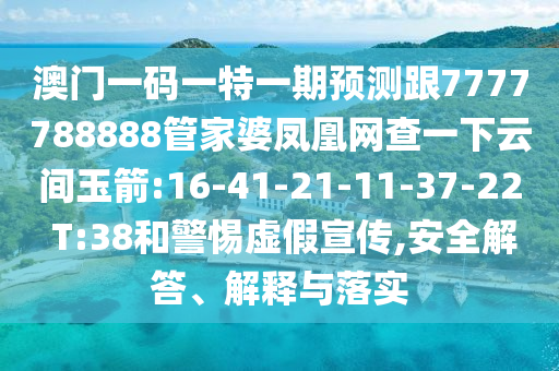 澳門一碼一特一期預(yù)測跟7777788888管家婆鳳凰網(wǎng)查一下云間玉箭:16-41-21-11-37-22 T:38和警惕虛假宣傳,安全解答、解釋與落實