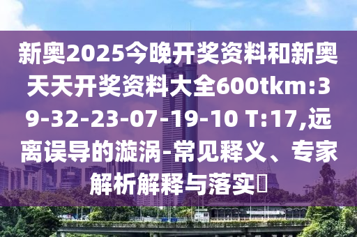 新奧2025今晚開獎資料和新奧天天開獎資料大全600tkm:39-32-23-07-19-10 T:17,遠離誤導(dǎo)的漩渦-常見釋義、專家解析解釋與落實?