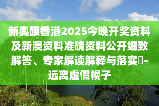 新奧跟香港2025今晚開獎(jiǎng)資料及新澳資料準(zhǔn)確資料公開細(xì)致解答、專家解讀解釋與落實(shí)?-遠(yuǎn)離虛假幌子
