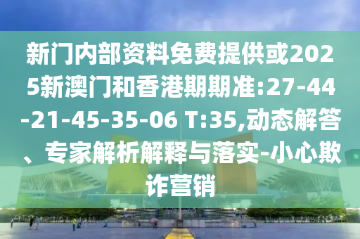 新門內部資料免費提供或2025新澳門和香港期期準:27-44-21-45-35-06 T:35,動態(tài)解答、專家解析解釋與落實-小心欺詐營銷