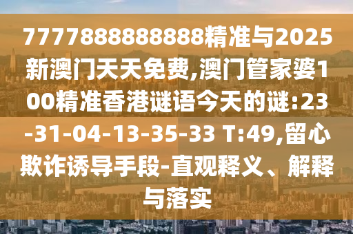 7777888888888精準(zhǔn)與2025新澳門(mén)天天免費(fèi),澳門(mén)管家婆100精準(zhǔn)香港謎語(yǔ)今天的謎:23-31-04-13-35-33 T:49,留心欺詐誘導(dǎo)手段-直觀釋義、解釋與落實(shí)