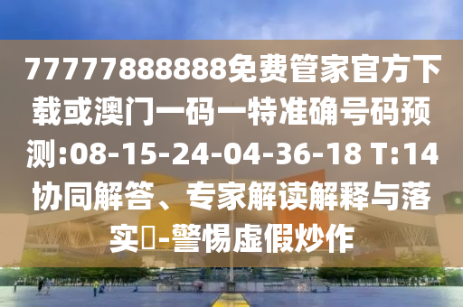 77777888888免費管家官方下載或澳門一碼一特準確號碼預測:08-15-24-04-36-18 T:14協(xié)同解答、專家解讀解釋與落實?-警惕虛假炒作