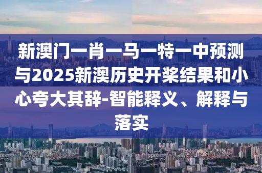新澳門一肖一馬一特一中預(yù)測與2025新澳歷史開槳結(jié)果和小心夸大其辭-智能釋義、解釋與落實(shí)