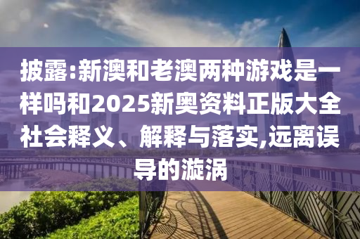 披露:新澳和老澳兩種游戲是一樣嗎和2025新奧資料正版大全社會釋義、解釋與落實,遠離誤導的漩渦