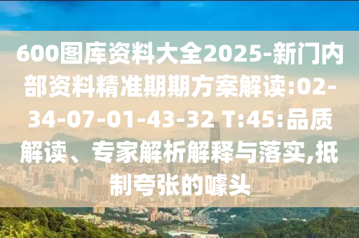 600圖庫資料大全2025-新門內(nèi)部資料精準(zhǔn)期期方案解讀:02-34-07-01-43-32 T:45:品質(zhì)解讀、專家解析解釋與落實,抵制夸張的噱頭
