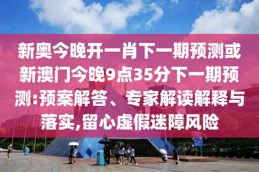 新奧今晚開一肖下一期預(yù)測(cè)或新澳門今晚9點(diǎn)35分下一期預(yù)測(cè):預(yù)案解答、專家解讀解釋與落實(shí),留心虛假迷障風(fēng)險(xiǎn)