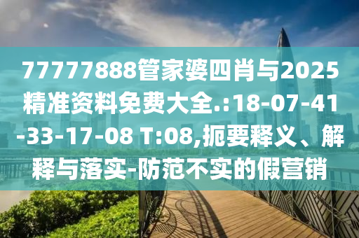 77777888管家婆四肖與2025精準(zhǔn)資料免費大全.:18-07-41-33-17-08 T:08,扼要釋義、解釋與落實-防范不實的假營銷