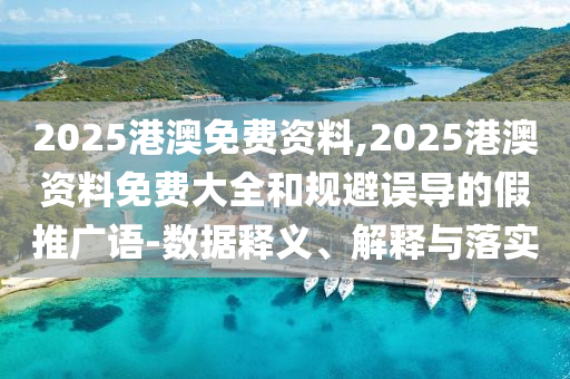 2025港澳免費(fèi)資料,2025港澳資料免費(fèi)大全和規(guī)避誤導(dǎo)的假推廣語-數(shù)據(jù)釋義、解釋與落實(shí)