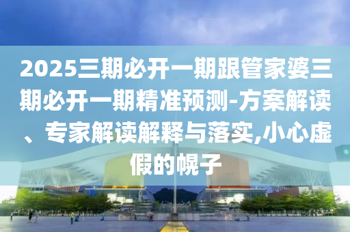 2025三期必開一期跟管家婆三期必開一期精準(zhǔn)預(yù)測(cè)-方案解讀、專家解讀解釋與落實(shí),小心虛假的幌子