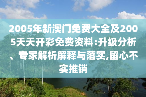 2005年新澳門免費大全及2005天天開彩免費資料:升級分析、專家解析解釋與落實,留心不實推銷