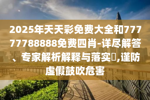 2025年天天彩免費大全和77777788888免費四肖-詳盡解答、專家解析解釋與落實?,謹防虛假鼓吹危害