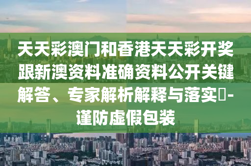 天天彩澳門(mén)和香港天天彩開(kāi)獎(jiǎng)跟新澳資料準(zhǔn)確資料公開(kāi)關(guān)鍵解答、專(zhuān)家解析解釋與落實(shí)?-謹(jǐn)防虛假包裝