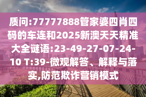 質(zhì)問:77777888管家婆四肖四碼的車連和2025新澳天天精準(zhǔn)大全謎語:23-49-27-07-24-10 T:39-微觀解答、解釋與落實(shí),防范欺詐營銷模式