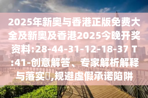 2025年新奧與香港正版免費(fèi)大全及新奧及香港2025今晚開(kāi)獎(jiǎng)資料:28-44-31-12-18-37 T:41-創(chuàng)意解答、專(zhuān)家解析解釋與落實(shí)?,規(guī)避虛假承諾陷阱
