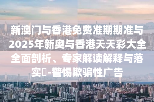 新澳門(mén)與香港免費(fèi)準(zhǔn)期期準(zhǔn)與2025年新奧與香港天天彩大全全面剖析、專家解讀解釋與落實(shí)?-警惕欺騙性廣告