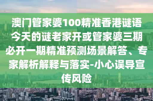 澳門管家婆100精準(zhǔn)香港謎語今天的謎老家開或管家婆三期必開一期精準(zhǔn)預(yù)測場景解答、專家解析解釋與落實(shí)-小心誤導(dǎo)宣傳風(fēng)險(xiǎn)