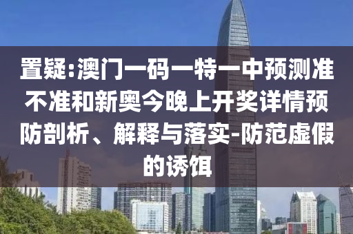 置疑:澳門一碼一特一中預(yù)測(cè)準(zhǔn)不準(zhǔn)和新奧今晚上開獎(jiǎng)詳情預(yù)防剖析、解釋與落實(shí)-防范虛假的誘餌