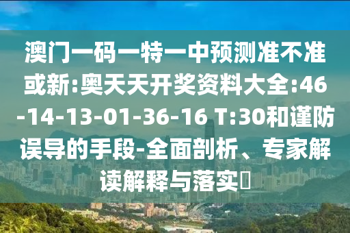 澳門一碼一特一中預(yù)測準(zhǔn)不準(zhǔn)或新:奧天天開獎資料大全:46-14-13-01-36-16 T:30和謹(jǐn)防誤導(dǎo)的手段-全面剖析、專家解讀解釋與落實(shí)?