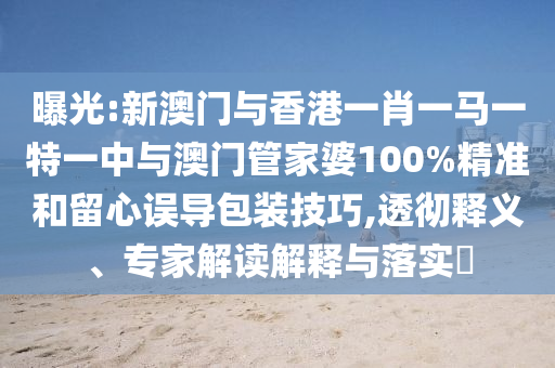 曝光:新澳門(mén)與香港一肖一馬一特一中與澳門(mén)管家婆100%精準(zhǔn)和留心誤導(dǎo)包裝技巧,透徹釋義、專(zhuān)家解讀解釋與落實(shí)?