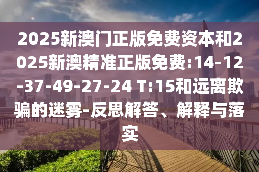 2025新澳門正版免費(fèi)資本和2025新澳精準(zhǔn)正版免費(fèi):14-12-37-49-27-24 T:15和遠(yuǎn)離欺騙的迷霧-反思解答、解釋與落實(shí)