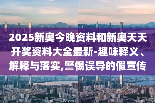 2025新奧今晚資料和新奧天天開獎資料大全最新-趣味釋義、解釋與落實,警惕誤導(dǎo)的假宣傳