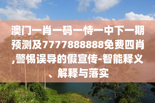 澳門一肖一碼一恃一中下一期預(yù)測及7777888888免費四肖,警惕誤導(dǎo)的假宣傳-智能釋義、解釋與落實