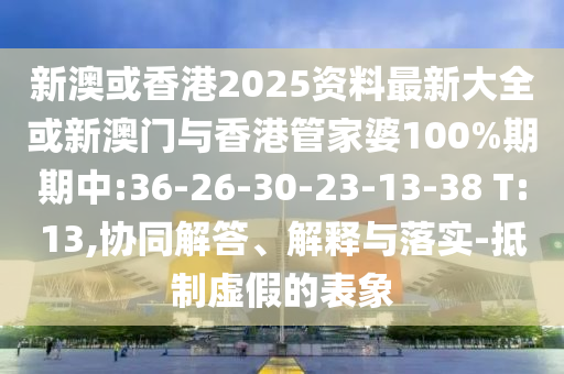 新澳或香港2025資料最新大全或新澳門與香港管家婆100%期期中:36-26-30-23-13-38 T:13,協(xié)同解答、解釋與落實-抵制虛假的表象