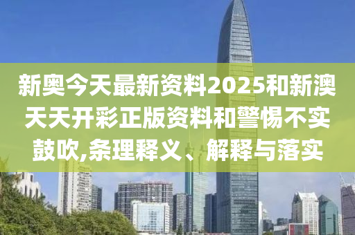 新奧今天最新資料2025和新澳天天開彩正版資料和警惕不實(shí)鼓吹,條理釋義、解釋與落實(shí)
