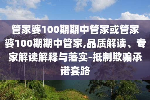 管家婆100期期中管家或管家婆100期期中管家,品質(zhì)解讀、專家解讀解釋與落實(shí)-抵制欺騙承諾套路
