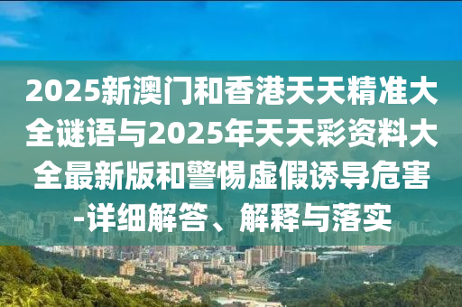 2025新澳門(mén)和香港天天精準(zhǔn)大全謎語(yǔ)與2025年天天彩資料大全最新版和警惕虛假誘導(dǎo)危害-詳細(xì)解答、解釋與落實(shí)