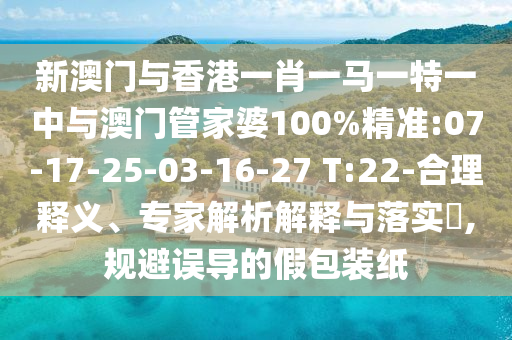 新澳門與香港一肖一馬一特一中與澳門管家婆100%精準:07-17-25-03-16-27 T:22-合理釋義、專家解析解釋與落實?,規(guī)避誤導的假包裝紙