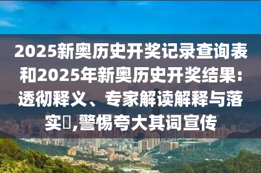 2025新奧歷史開獎記錄查詢表和2025年新奧歷史開獎結(jié)果:透徹釋義、專家解讀解釋與落實?,警惕夸大其詞宣傳